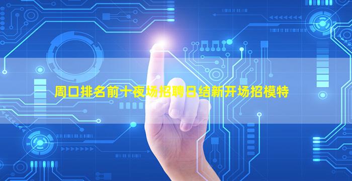 周口排名前十夜场招聘日结新开场招模特